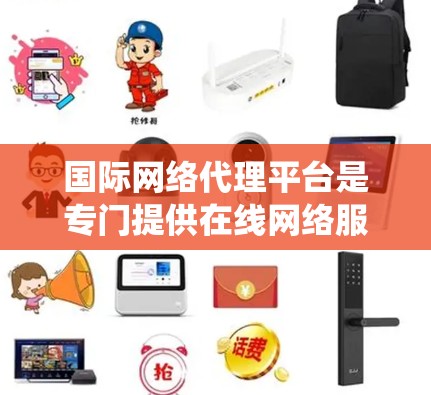 国际网络代理平台是专门提供在线网络服务的公司，涵盖从服务器托管到网络部署的各个方面。以下是关于这些平台的系统总结