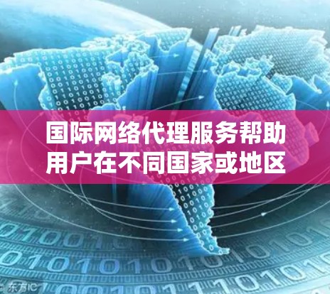 国际网络代理服务帮助用户在不同国家或地区使用网络服务,提供灵活的接入和数据传输功能。以下是对该服务的详细总结 国际网络代理服务帮助用户在不同国家或地区使用网络服务,提供灵活的接入和数据传输功能。以下是对该服务的详细总结