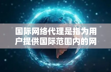 国际网络代理是指为用户提供国际范围内的网络服务或网络设备，通常涉及跨国的网络连接、技术支持以及合作伙伴的管理。国际网络代理可以分为本地和国际两种类型