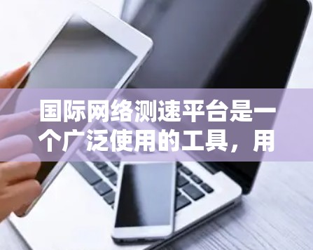 国际网络测速平台是一个广泛使用的工具,用于评估网络速度。以下是关于国际网络测速平台的详细分析 国际网络测速平台是一个广泛使用的工具,用于评估网络速度。以下是关于国际网络测速平台的详细分析