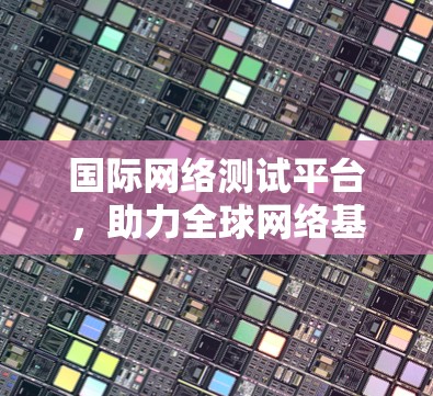 国际网络测试平台,助力全球网络基础设施建设 国际网络测试平台,助力全球网络基础设施建设