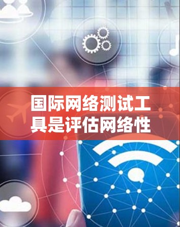 国际网络测试工具是评估网络性能和安全的重要资源,广泛应用于不同国家和地区。以下是对这些工具的详细总结和分类 国际网络测试工具是评估网络性能和安全的重要资源,广泛应用于不同国家和地区。以下是对这些工具的详细总结和分类