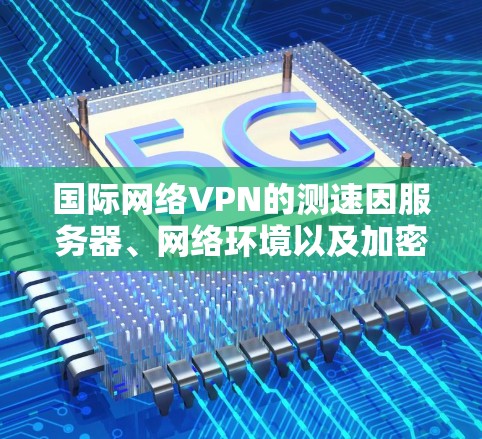 国际网络VPN的测速因服务器、网络环境以及加密协议而有所不同。以下是一些常见的国际网络VPN服务器和测速情况