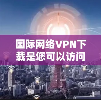 国际网络VPN下载是您可以访问国外网站、下载文件、或进行在线游戏的便利方式。以下是一些步骤和建议,帮助您顺利地进行国际网络VPN下载 国际网络VPN下载是您可以访问国外网站、下载文件、或进行在线游戏的便利方式。以下是一些步骤和建议,帮助您顺利地进行国际网络VPN下载