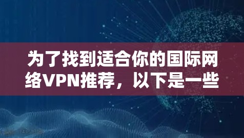 为了找到适合你的国际网络VPN推荐,以下是一些关键点和步骤,帮助你选择合适的平台和功能 为了找到适合你的国际网络VPN推荐,以下是一些关键点和步骤,帮助你选择合适的平台和功能