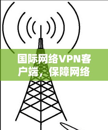 国际网络VPN客户端,保障网络安全的高效解决方案 国际网络VPN客户端,保障网络安全的高效解决方案