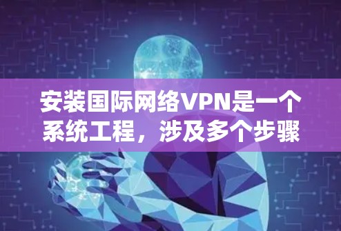 安装国际网络VPN是一个系统工程,涉及多个步骤和操作,以下是一个详细的指南 安装国际网络VPN是一个系统工程,涉及多个步骤和操作,以下是一个详细的指南