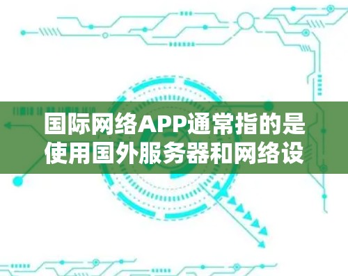 国际网络APP通常指的是使用国外服务器和网络设备搭建的国际化的网络环境。这些APP用于远程办公、数据共享、网络服务管理等场景。以下是一些常见的国际网络APP 国际网络APP通常指的是使用国外服务器和网络设备搭建的国际化的网络环境。这些APP用于远程办公、数据共享、网络服务管理等场景。以下是一些常见的国际网络APP