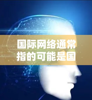 国际网络通常指的可能是国际网络电话、国际数据、国际互联网设备或国际网络服务。以下是一些常见的国际网络概念和解释 国际网络通常指的可能是国际网络电话、国际数据、国际互联网设备或国际网络服务。以下是一些常见的国际网络概念和解释