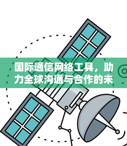 国际通信网络工具,助力全球沟通与合作的未来 国际通信网络工具,助力全球沟通与合作的未来