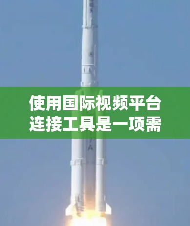 使用国际视频平台连接工具是一项需要系统性学习的任务,通过以下步骤可以有效地进行 使用国际视频平台连接工具是一项需要系统性学习的任务,通过以下步骤可以有效地进行