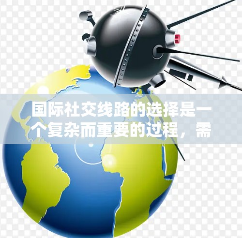 国际社交线路的选择是一个复杂而重要的过程,需要综合考虑多个因素以找到最适合个人和企业需求的方式。以下是对国际社交线路选择的分步指南 国际社交线路的选择是一个复杂而重要的过程,需要综合考虑多个因素以找到最适合个人和企业需求的方式。以下是对国际社交线路选择的分步指南