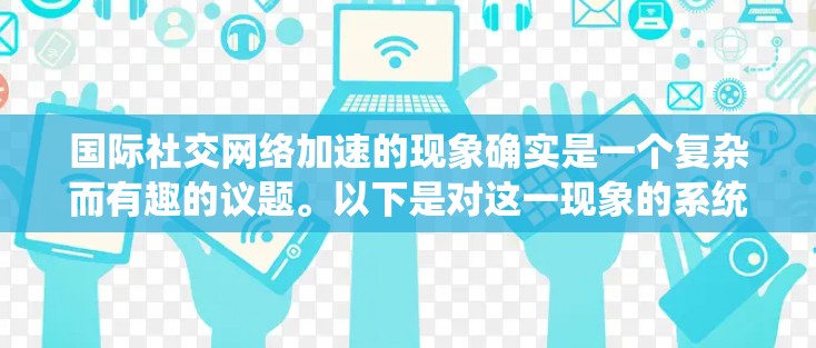 国际社交网络加速的现象确实是一个复杂而有趣的议题。以下是对这一现象的系统分析 国际社交网络加速的现象确实是一个复杂而有趣的议题。以下是对这一现象的系统分析
