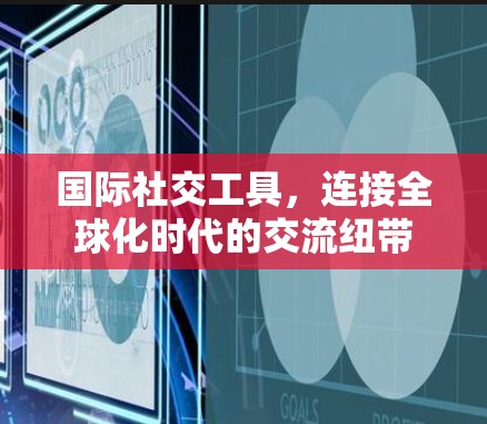 国际社交工具,连接全球化时代的交流纽带 国际社交工具,连接全球化时代的交流纽带