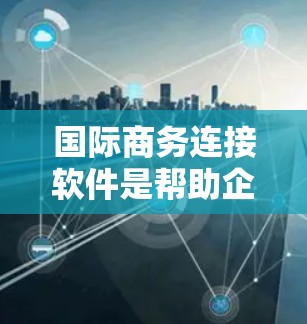 国际商务连接软件是帮助企业优化商务沟通和客户联系的工具,涵盖邮件、CRM、ERP、企业级软件、专业CRM、数据驱动工具、开源工具等多个方面。以下是详细的分析和建议 国际商务连接软件是帮助企业优化商务沟通和客户联系的工具,涵盖邮件、CRM、ERP、企业级软件、专业CRM、数据驱动工具、开源工具等多个方面。以下是详细的分析和建议