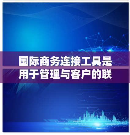 国际商务连接工具是用于管理与客户的联系、市场调查和商务文档的工具。以下是一些常见的国际商务连接工具 国际商务连接工具是用于管理与客户的联系、市场调查和商务文档的工具。以下是一些常见的国际商务连接工具