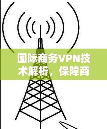国际商务VPN技术解析,保障商业数据安全的关键技术 国际商务VPN技术解析,保障商业数据安全的关键技术