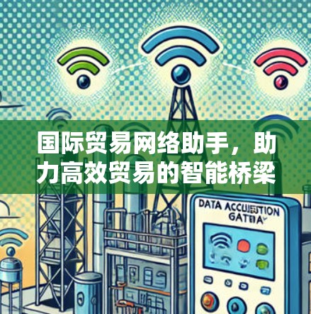 国际贸易网络助手,助力高效贸易的智能桥梁 国际贸易网络助手,助力高效贸易的智能桥梁