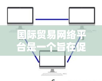 国际贸易网络平台是一个旨在促进国际贸易和物流的数字化工具，通过互联网实现商品、物流和贸易的高效管理。以下是对这种平台的详细分析