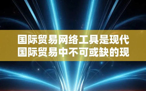 国际贸易网络工具是现代国际贸易中不可或缺的现代化管理工具，帮助企业和个人提高效率、降低成本并确保交易的透明度和准确性。以下是一些主要的国际贸易网络工具及其应用