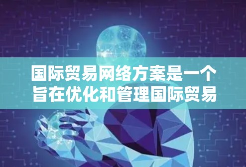 国际贸易网络方案是一个旨在优化和管理国际贸易流程的计划或框架。以下是一个详细的国际贸易网络方案框架，涵盖其制定、建设、运营和监控的主要方面