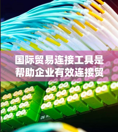 国际贸易连接工具是帮助企业有效连接贸易伙伴，提升竞争力的重要工具。以下是对这些工具的系统总结