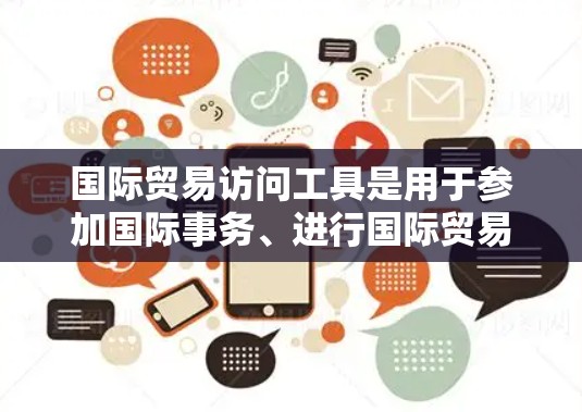 国际贸易访问工具是用于参加国际事务、进行国际贸易活动、获取市场信息等的工具。以下是一些常用的国际贸易访问工具