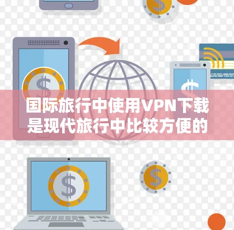 国际旅行中使用VPN下载是现代旅行中比较方便的通讯工具，但需要谨慎使用。以下是一些建议