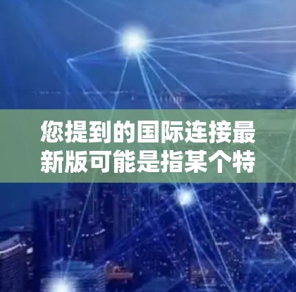 您提到的国际连接最新版可能是指某个特定的国际通信工具或平台。由于信息不明确，我需要进一步核实才能给出准确的建议。以下是可能的解决方案