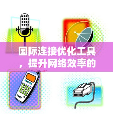 国际连接优化工具，提升网络效率的解决方案