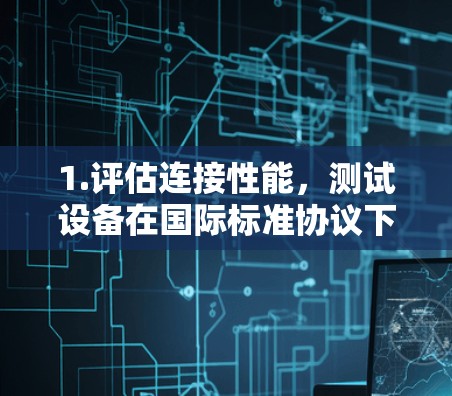 1.评估连接性能,测试设备在国际标准协议下的连接速度、延迟、丢包率等 1.评估连接性能,测试设备在国际标准协议下的连接速度、延迟、丢包率等