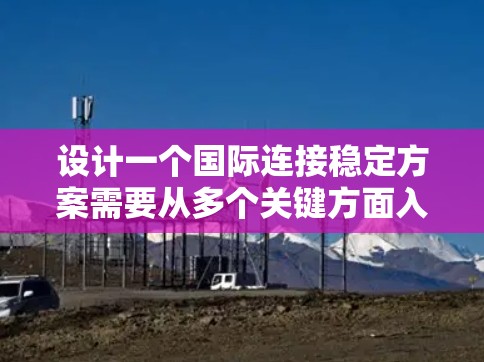 设计一个国际连接稳定方案需要从多个关键方面入手,确保在面对各种挑战时能够稳定和可靠地提供网络服务。以下是对该方案的详细设计 设计一个国际连接稳定方案需要从多个关键方面入手,确保在面对各种挑战时能够稳定和可靠地提供网络服务。以下是对该方案的详细设计