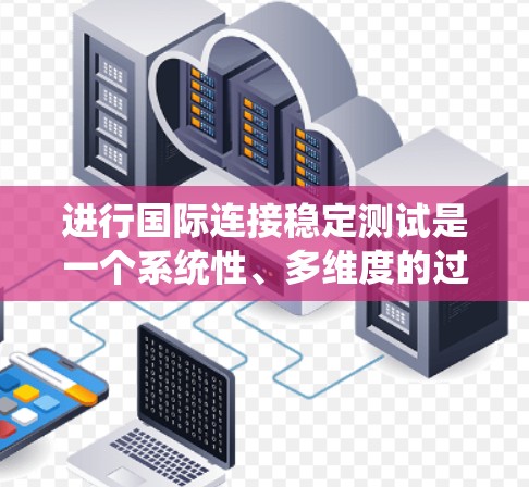 进行国际连接稳定测试是一个系统性、多维度的过程，涉及多个方面和步骤。以下是对该过程的系统性总结