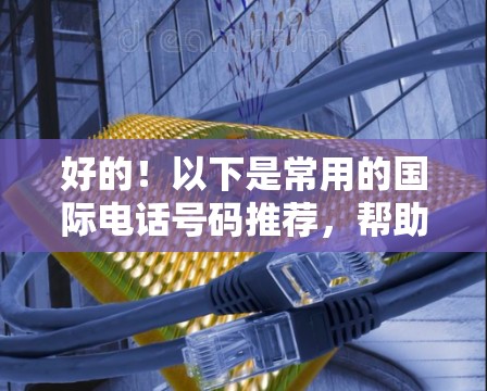 好的！以下是常用的国际电话号码推荐，帮助您方便地进行国际和国内联系
