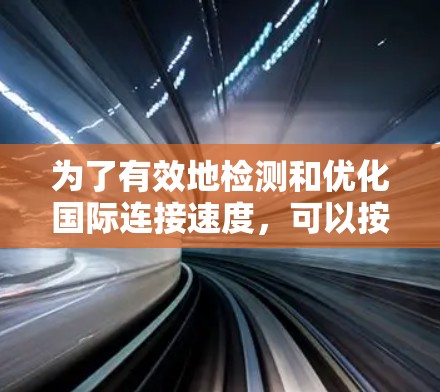 为了有效地检测和优化国际连接速度,可以按照以下步骤进行 为了有效地检测和优化国际连接速度,可以按照以下步骤进行