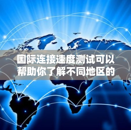 国际连接速度测试可以帮助你了解不同地区的网络性能。以下是一些常见的测试方法