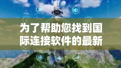 为了帮助您找到国际连接软件的最新版,我需要先了解您具体需要什么类型的国际连接工具。以下是一些常见的国际连接软件及其特点,供您参考 为了帮助您找到国际连接软件的最新版,我需要先了解您具体需要什么类型的国际连接工具。以下是一些常见的国际连接软件及其特点,供您参考