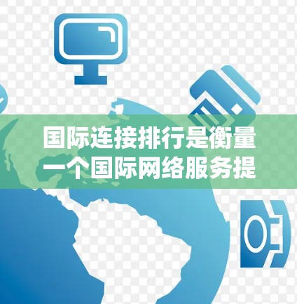 国际连接排行是衡量一个国际网络服务提供商(ISP)在国际市场上竞争力的重要指标。以下是对国际连接排行的系统化解释 国际连接排行是衡量一个国际网络服务提供商(ISP)在国际市场上竞争力的重要指标。以下是对国际连接排行的系统化解释