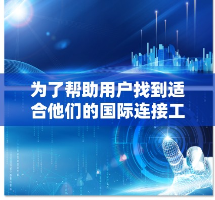 为了帮助用户找到适合他们的国际连接工具,以下是一些分类和使用场景的总结 为了帮助用户找到适合他们的国际连接工具,以下是一些分类和使用场景的总结