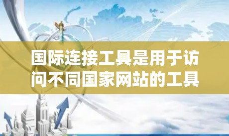 国际连接工具是用于访问不同国家网站的工具,帮助简化跨国访问。以下是一个分步指南,帮助你系统地学习和使用这些工具 国际连接工具是用于访问不同国家网站的工具,帮助简化跨国访问。以下是一个分步指南,帮助你系统地学习和使用这些工具