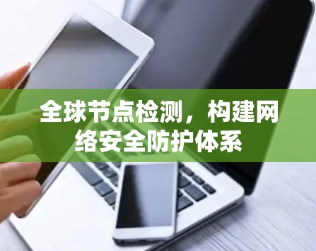 全球节点检测,构建网络安全防护体系 全球节点检测,构建网络安全防护体系