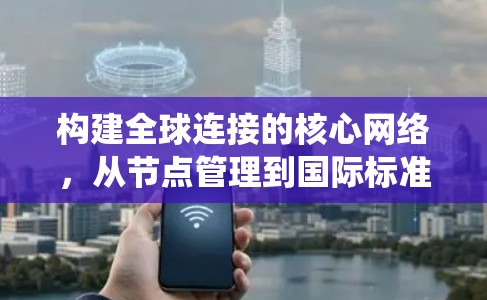 构建全球连接的核心网络，从节点管理到国际标准的系统设计与实施