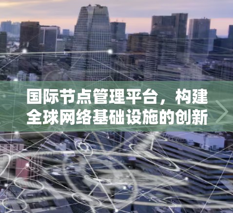 国际节点管理平台,构建全球网络基础设施的创新解决方案 国际节点管理平台,构建全球网络基础设施的创新解决方案