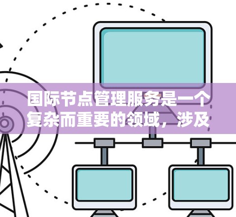 国际节点管理服务是一个复杂而重要的领域，涉及数据管理和管理多个节点在不同国家或地区的场景。以下是其核心概念、功能、挑战和应用的详细总结
