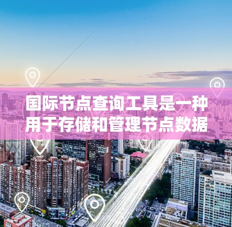 国际节点查询工具是一种用于存储和管理节点数据的系统工具，广泛应用于领域如大数据、智能网络、金融、医疗等。以下是一些常用的国际节点查询工具及其特点