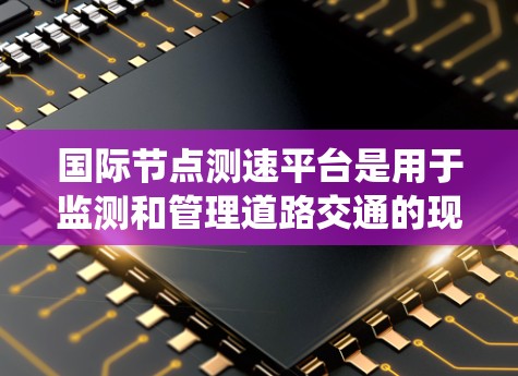 国际节点测速平台是用于监测和管理道路交通的现代化系统，广泛应用于多个国家和地区。这些平台通过卫星或地面设备收集车流数据，利用传感器和数据分析技术来实时监控交通状况。以下是关于该系统的详细分析