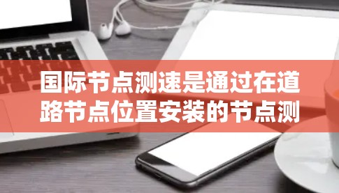 国际节点测速是通过在道路节点位置安装的节点测速计,这些测速计记录车辆通过节点的时间。节点通常位于车道中间、弯道转弯处或其他关键位置。通过记录车辆到达节点的时间,节点测速计可以计算出车辆的通行流量 国际节点测速是通过在道路节点位置安装的节点测速计,这些测速计记录车辆通过节点的时间。节点通常位于车道中间、弯道转弯处或其他关键位置。通过记录车辆到达节点的时间,节点测速计可以计算出车辆的通行流量