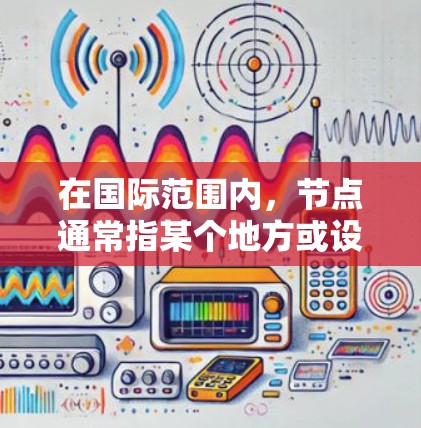 在国际范围内,节点通常指某个地方或设施,通常以网络、城市、基础设施等为中心,具有重要的位置或功能。以下是一些可能指的是国际节点的情况 在国际范围内,节点通常指某个地方或设施,通常以网络、城市、基础设施等为中心,具有重要的位置或功能。以下是一些可能指的是国际节点的情况