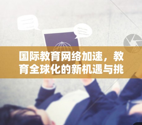 国际教育网络加速,教育全球化的新机遇与挑战 国际教育网络加速,教育全球化的新机遇与挑战