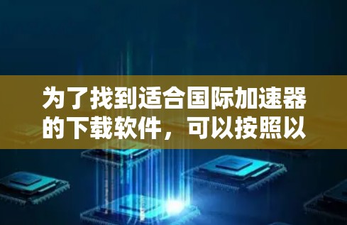 为了找到适合国际加速器的下载软件,可以按照以下步骤进行 为了找到适合国际加速器的下载软件,可以按照以下步骤进行